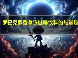 罗巴克 醇香拿铁 咖啡饮料的热量是多少