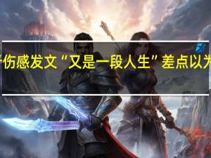 罗晋伤感发文“又是一段人生” 差点以为又有瓜了