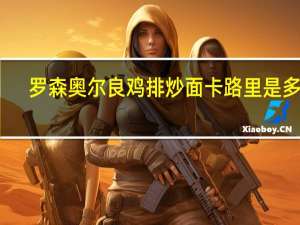 罗森 奥尔良鸡排炒面卡路里是多少