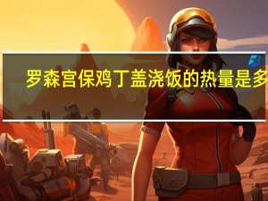 罗森 宫保鸡丁盖浇饭的热量是多少