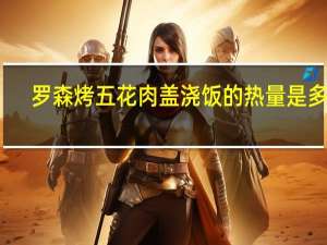 罗森 烤五花肉盖浇饭的热量是多少