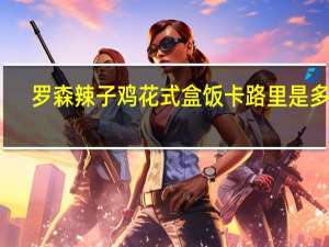 罗森 辣子鸡花式盒饭卡路里是多少