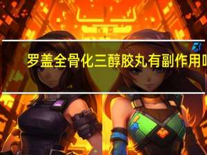 罗盖全骨化三醇胶丸有副作用吗（罗盖全骨化三醇胶丸的功效与作用）