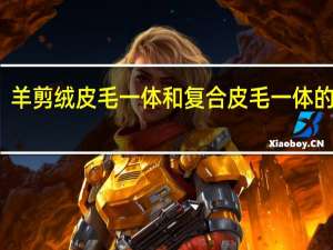 羊剪绒皮毛一体和复合皮毛一体的区别（羊剪绒和皮毛一体区别）