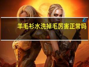 羊毛衫水洗掉毛厉害正常吗