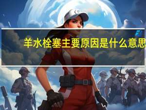 羊水栓塞主要原因是什么意思（羊水栓塞主要原因是什么）