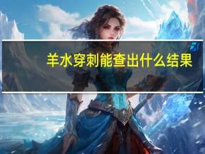 羊水穿刺能查出什么结果（羊水穿刺能查出什么）