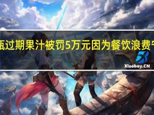 羊汤馆摆放2瓶过期果汁被罚5万元 因为餐饮浪费宁波这些店家被处罚