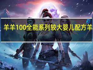 羊羊100 全能系列 较大婴儿配方羊奶粉(2段)卡路里是多少