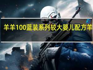 羊羊100 蓝装系列 较大婴儿配方羊奶粉(2段)卡路里是多少