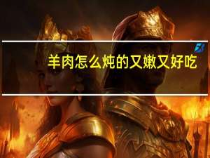 羊肉怎么炖的又嫩又好吃（如何炖羊肉又软又好吃）