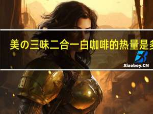 美の三味 二合一白咖啡的热量是多少