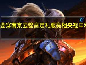 美上热搜！张小斐穿南京云锦高定礼服亮相央视中秋晚会 到底什么情况嘞