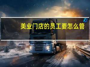 美业门店的员工要怎么管，可以用哪些专业的管理方法