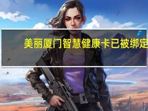 美丽厦门智慧健康卡已被绑定（美丽厦门智慧健康）