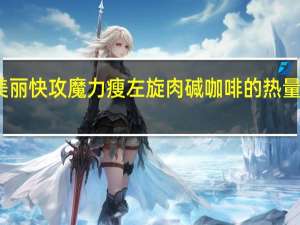 美丽快攻 魔力瘦 左旋肉碱咖啡的热量是多少