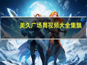 美久广场舞视频大全集飘（美久广场舞视频大全）