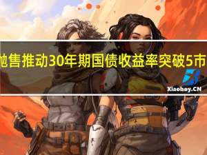美债抛售推动30年期国债收益率突破5%市场不寒而栗