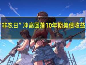 美债收益率“非农日”冲高回落10年期美债收益率本周涨20个基点
