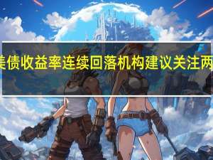 美债收益率连续回落机构建议关注两类基金