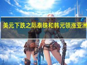 美元下跌之际 泰铢和韩元领涨亚洲货币