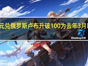 美元兑俄罗斯卢布升破100 为去年3月以来首次