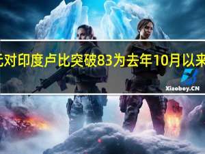 美元对印度卢比突破83为去年10月以来最高水平