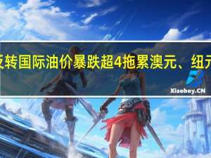 美元指数“V”型反转国际油价暴跌超4%拖累澳元、纽元、加元等商品货币走软
