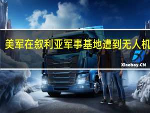 美军在叙利亚军事基地遭到无人机袭击