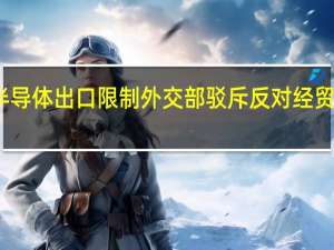 美加强对半导体出口限制 外交部驳斥 反对经贸科技问题政治化