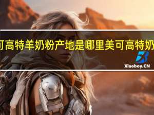美可高特羊奶粉产地是哪里 美可高特奶粉怎么样