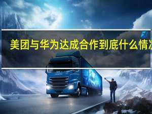 美团与华为达成合作 到底什么情况嘞