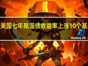 美国七年期国债收益率上涨10个基点至4.7013%为1993年6月30日以来首次涨穿4.7%关口数据显示当天报5.46%、随后一个交易日报4.37%