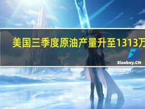 美国三季度原油产量升至1313 万桶/日预期四季度将进一步攀升