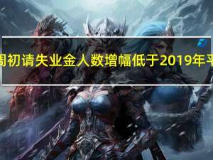 美国上周初请失业金人数增幅低于2019年平均水平