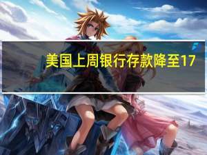 美国上周银行存款降至17.313万亿美元之前一周17.363万亿美元