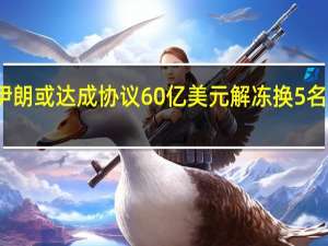 美国伊朗或达成协议 60亿美元解冻换5名美国人获释