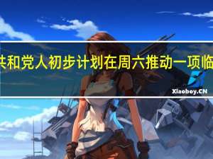 美国众议院共和党人初步计划在周六推动一项临时支出法案的投票