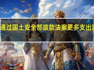 美国众议院通过国土安全部拨款法案更多支出法案正在等待通过