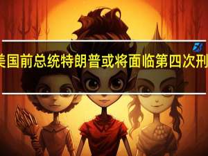 美国前总统特朗普或将面临第四次刑事指控