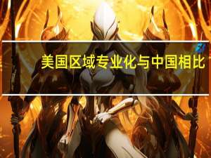 美国区域专业化与中国相比，有何特点