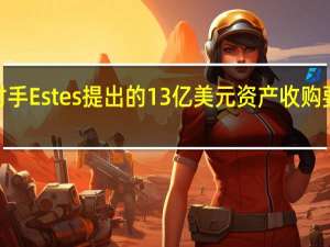 美国卡车运输公司Yellow收到竞争对手Estes提出的13亿美元资产收购要约公司将举行法院批准的卡车和仓库拍卖