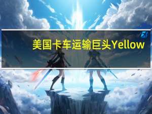 美国卡车运输巨头Yellow(YELL.O)：预计将收到纳斯达克摘牌通知