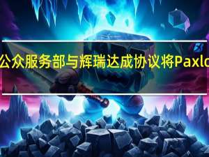 美国卫生与公众服务部与辉瑞达成协议将Paxlovid推向商业市场