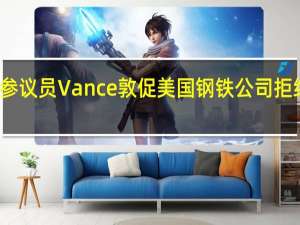 美国参议员Vance敦促美国钢铁公司拒绝外国竞购