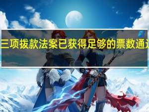 美国参议院三项拨款法案已获得足够的票数通过；投票仍在继续