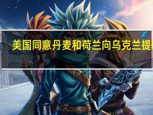美国同意丹麦和荷兰向乌克兰提供F-16战机