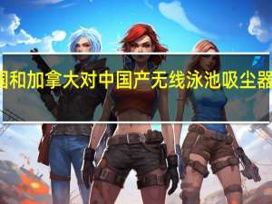美国和加拿大对中国产无线泳池吸尘器实施召回