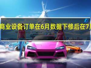 美国商业设备订单在6月数据下修后在7月有所回升