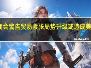 美国商会警告贸易紧张局势升级 或造成美国经济衰退
